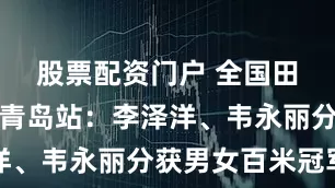 股票配资门户 全国田径大奖赛青岛站：李泽洋、韦永丽分获男女百米冠军