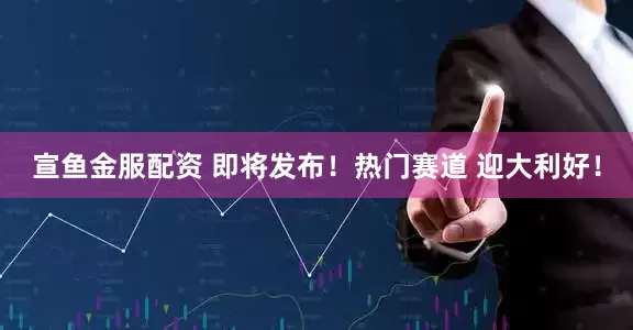 宣鱼金服配资 即将发布！热门赛道 迎大利好！