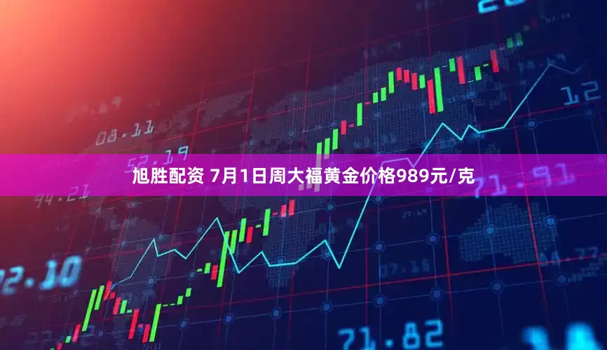 旭胜配资 7月1日周大福黄金价格989元/克