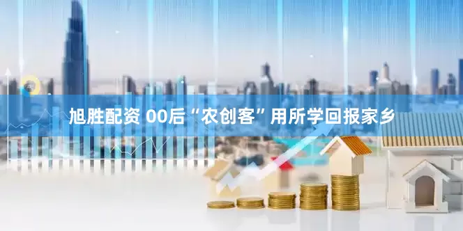旭胜配资 00后“农创客”用所学回报家乡