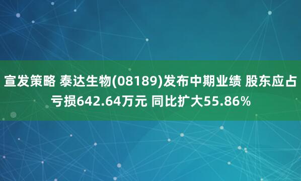 宣发策略 泰达生物(08189)发布中期业绩 股东应占亏损642.64万元 同比扩大55.86%