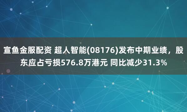 宣鱼金服配资 超人智能(08176)发布中期业绩，股东应占亏损576.8万港元 同比减少31.3%