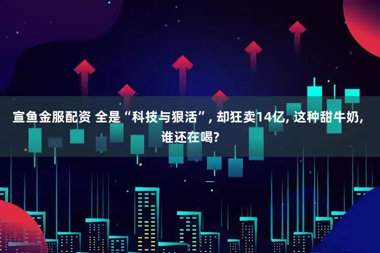 宣鱼金服配资 全是“科技与狠活”, 却狂卖14亿, 这种甜牛奶, 谁还在喝?