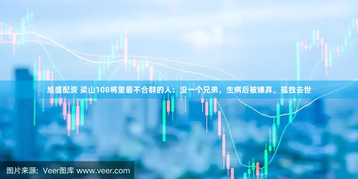 旭盛配资 梁山108将里最不合群的人：没一个兄弟，生病后被嫌弃，孤独去世